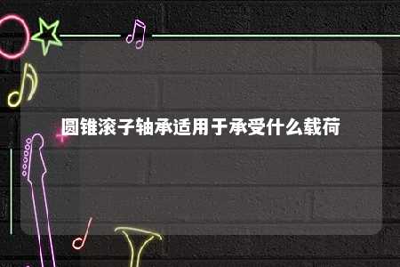 圆锥滚子轴承适用于承受什么载荷 