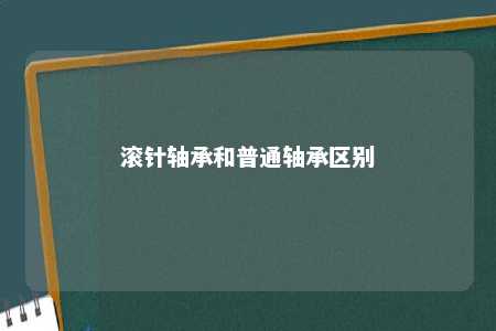 滚针轴承和普通轴承区别 